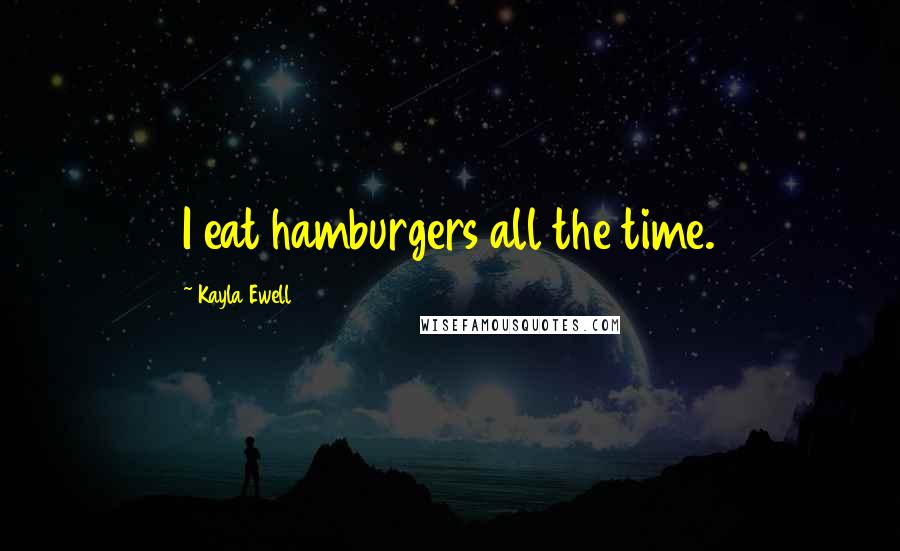 Kayla Ewell Quotes: I eat hamburgers all the time.