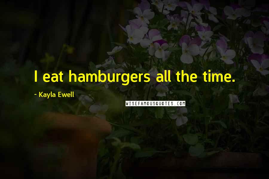 Kayla Ewell Quotes: I eat hamburgers all the time.