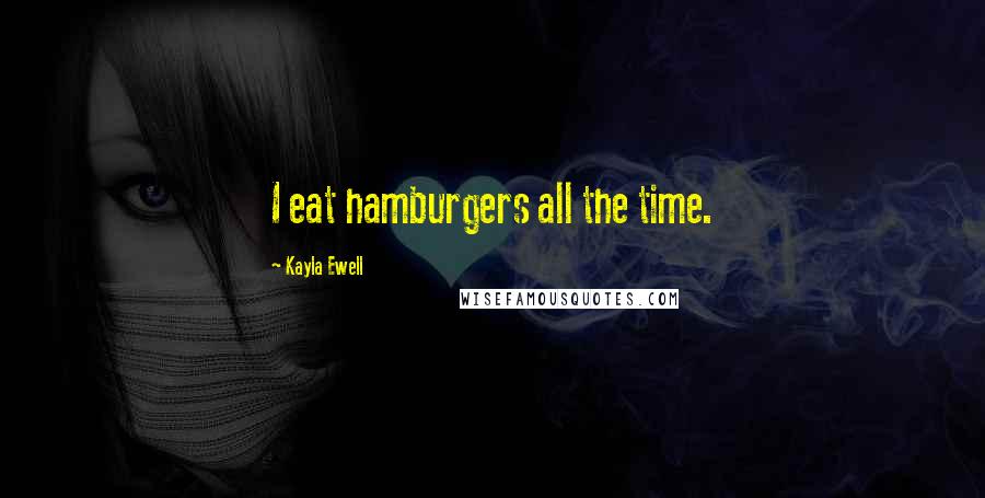 Kayla Ewell Quotes: I eat hamburgers all the time.