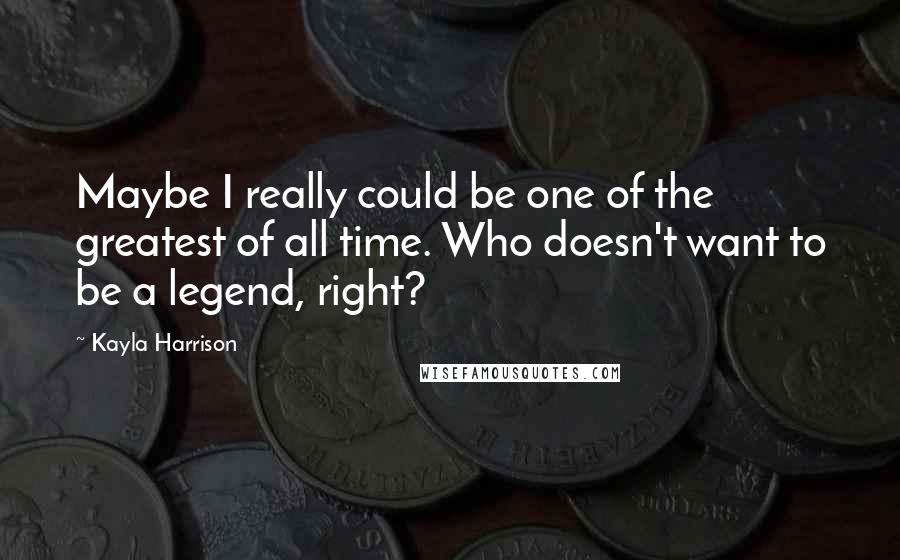 Kayla Harrison Quotes: Maybe I really could be one of the greatest of all time. Who doesn't want to be a legend, right?