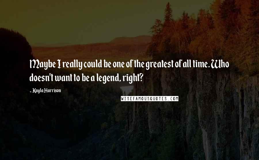 Kayla Harrison Quotes: Maybe I really could be one of the greatest of all time. Who doesn't want to be a legend, right?