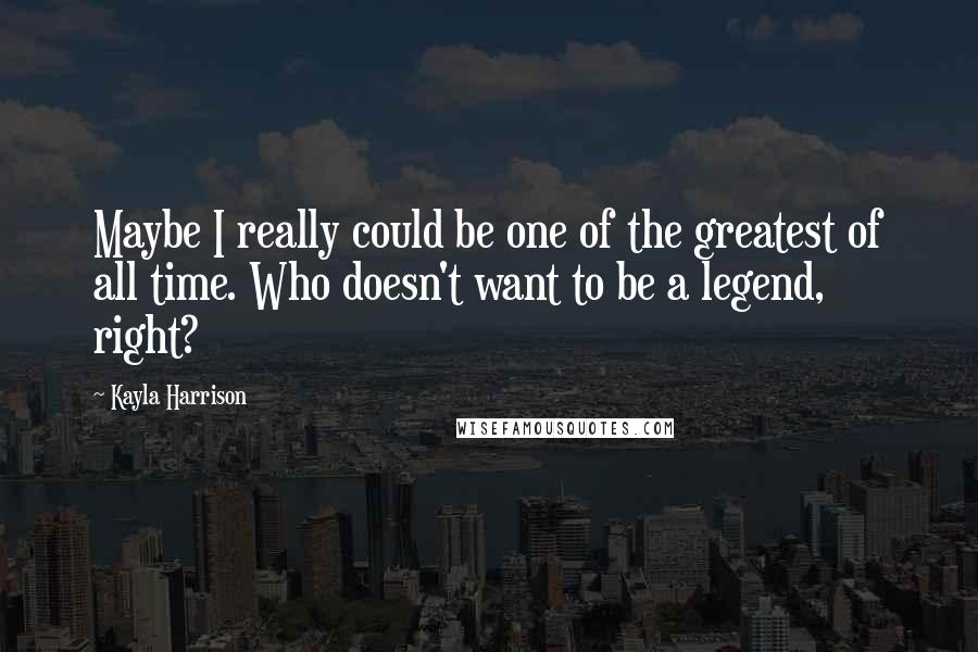 Kayla Harrison Quotes: Maybe I really could be one of the greatest of all time. Who doesn't want to be a legend, right?