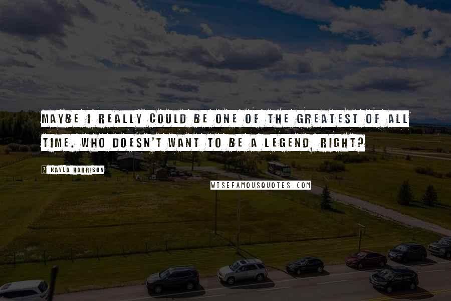 Kayla Harrison Quotes: Maybe I really could be one of the greatest of all time. Who doesn't want to be a legend, right?