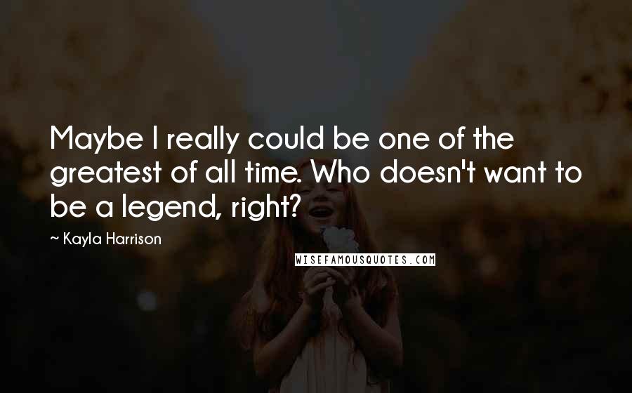 Kayla Harrison Quotes: Maybe I really could be one of the greatest of all time. Who doesn't want to be a legend, right?