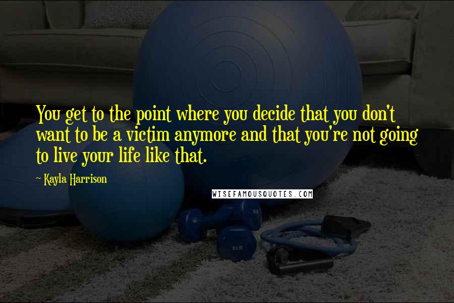 Kayla Harrison Quotes: You get to the point where you decide that you don't want to be a victim anymore and that you're not going to live your life like that.