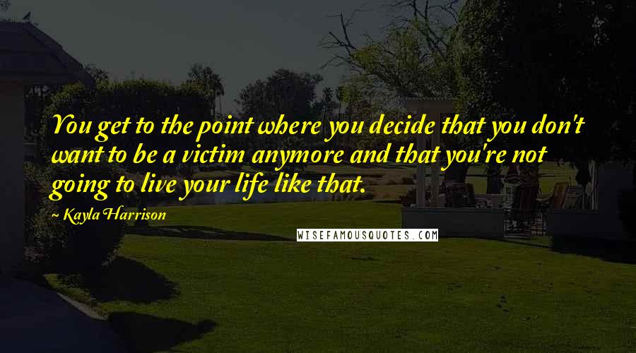 Kayla Harrison Quotes: You get to the point where you decide that you don't want to be a victim anymore and that you're not going to live your life like that.