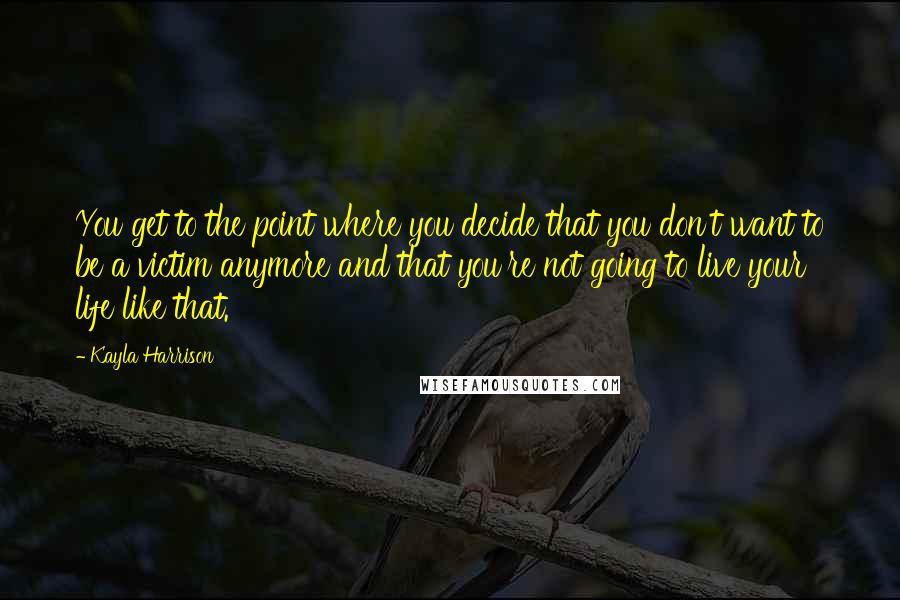 Kayla Harrison Quotes: You get to the point where you decide that you don't want to be a victim anymore and that you're not going to live your life like that.