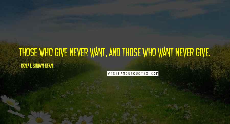 Kayla I. Shown-Dean Quotes: Those who give never want, and those who want never give.