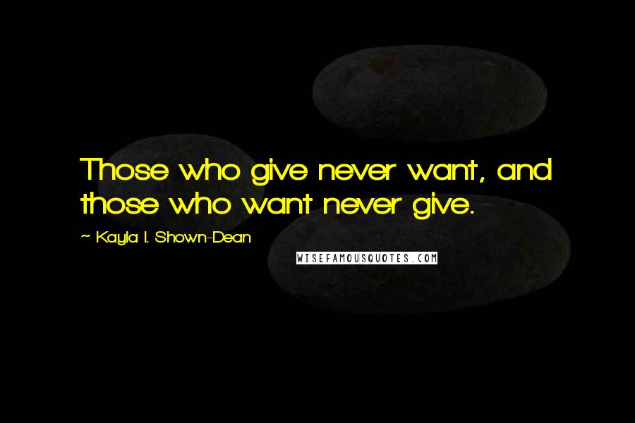 Kayla I. Shown-Dean Quotes: Those who give never want, and those who want never give.