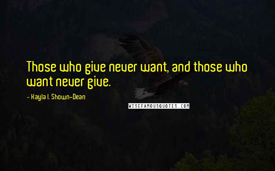 Kayla I. Shown-Dean Quotes: Those who give never want, and those who want never give.