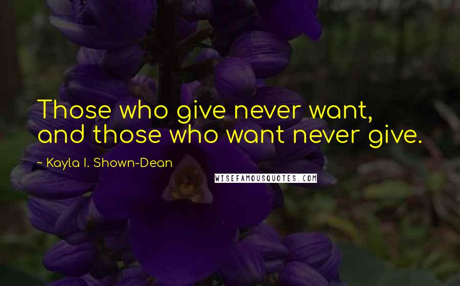 Kayla I. Shown-Dean Quotes: Those who give never want, and those who want never give.