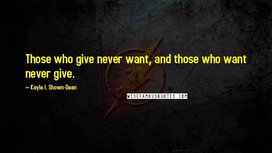 Kayla I. Shown-Dean Quotes: Those who give never want, and those who want never give.