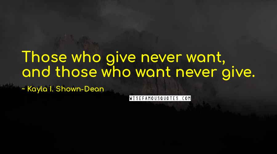 Kayla I. Shown-Dean Quotes: Those who give never want, and those who want never give.