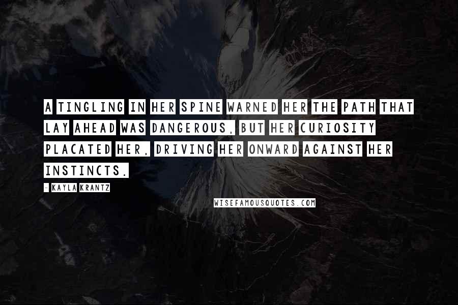 Kayla Krantz Quotes: A tingling in her spine warned her the path that lay ahead was dangerous, but her curiosity placated her, driving her onward against her instincts.