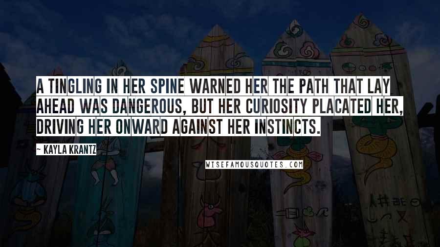 Kayla Krantz Quotes: A tingling in her spine warned her the path that lay ahead was dangerous, but her curiosity placated her, driving her onward against her instincts.