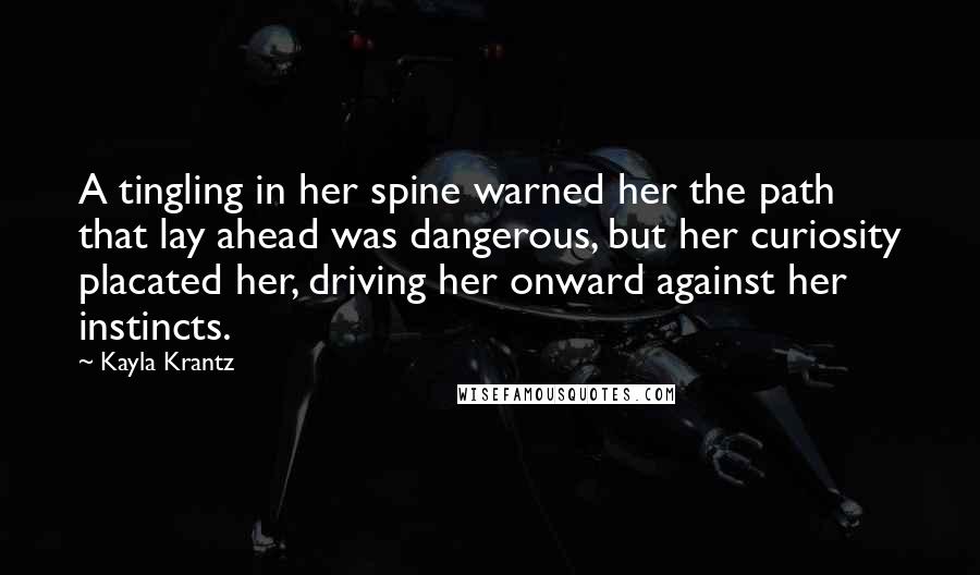 Kayla Krantz Quotes: A tingling in her spine warned her the path that lay ahead was dangerous, but her curiosity placated her, driving her onward against her instincts.