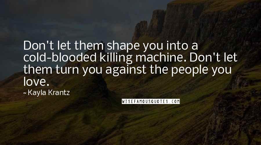 Kayla Krantz Quotes: Don't let them shape you into a cold-blooded killing machine. Don't let them turn you against the people you love.