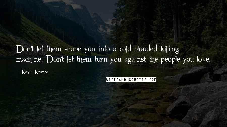 Kayla Krantz Quotes: Don't let them shape you into a cold-blooded killing machine. Don't let them turn you against the people you love.