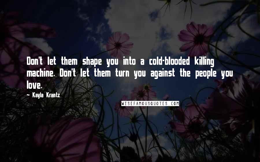 Kayla Krantz Quotes: Don't let them shape you into a cold-blooded killing machine. Don't let them turn you against the people you love.