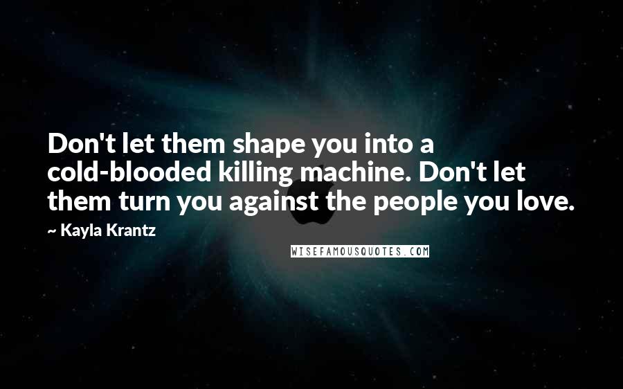 Kayla Krantz Quotes: Don't let them shape you into a cold-blooded killing machine. Don't let them turn you against the people you love.