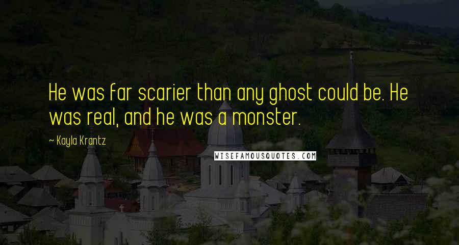 Kayla Krantz Quotes: He was far scarier than any ghost could be. He was real, and he was a monster.