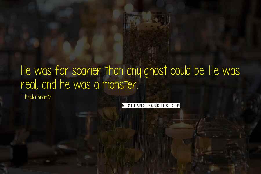 Kayla Krantz Quotes: He was far scarier than any ghost could be. He was real, and he was a monster.