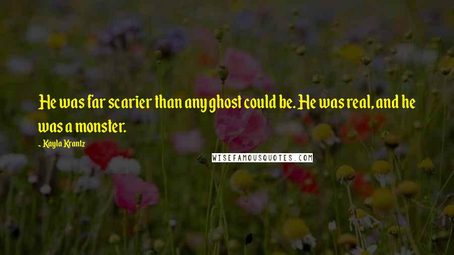 Kayla Krantz Quotes: He was far scarier than any ghost could be. He was real, and he was a monster.