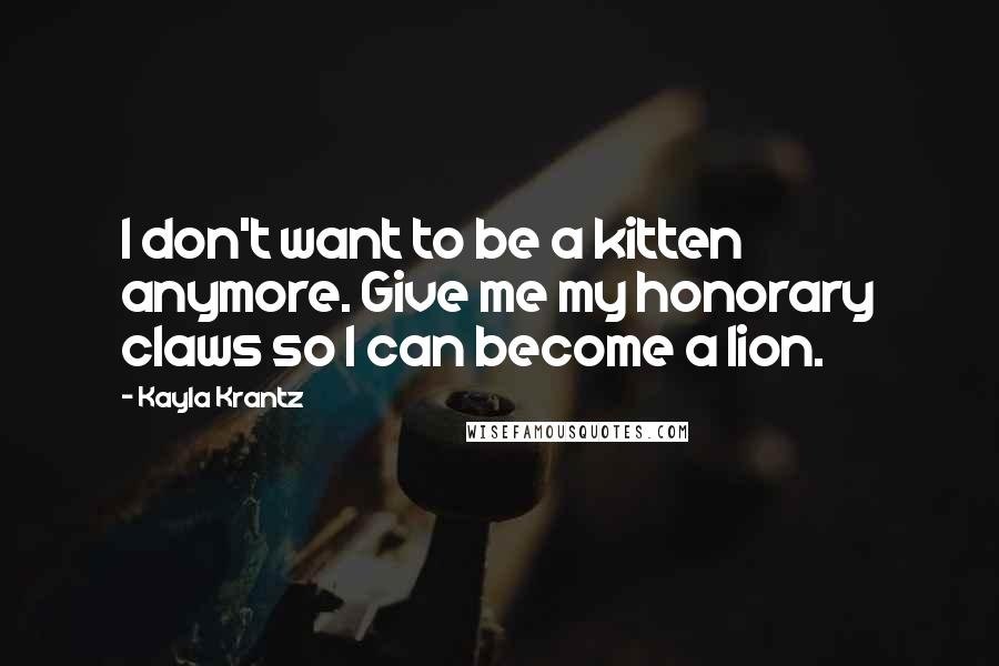 Kayla Krantz Quotes: I don't want to be a kitten anymore. Give me my honorary claws so I can become a lion.