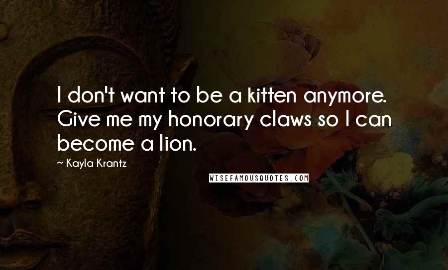 Kayla Krantz Quotes: I don't want to be a kitten anymore. Give me my honorary claws so I can become a lion.