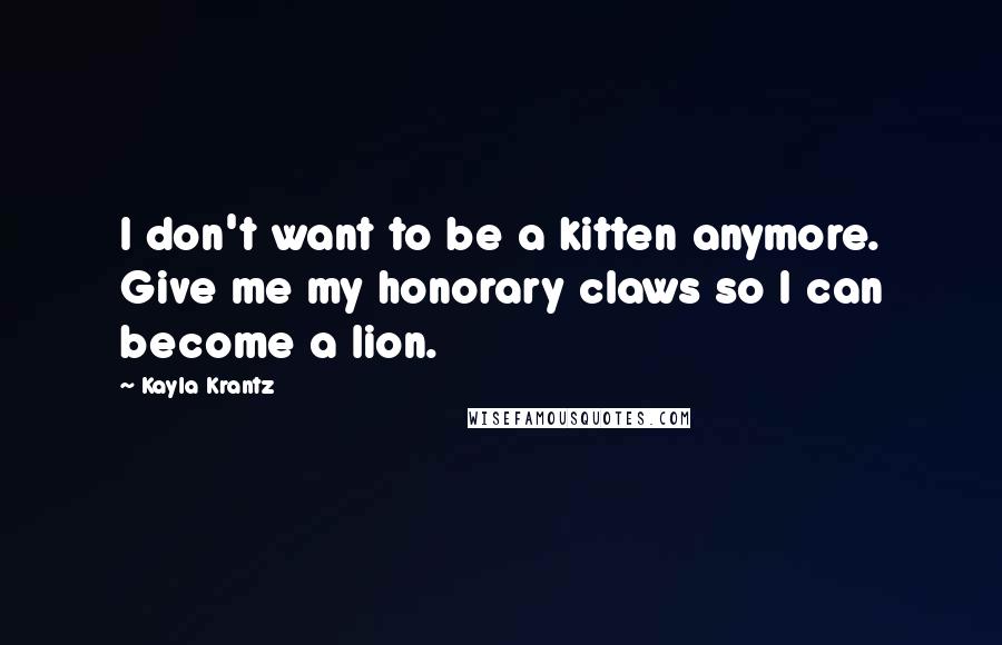 Kayla Krantz Quotes: I don't want to be a kitten anymore. Give me my honorary claws so I can become a lion.