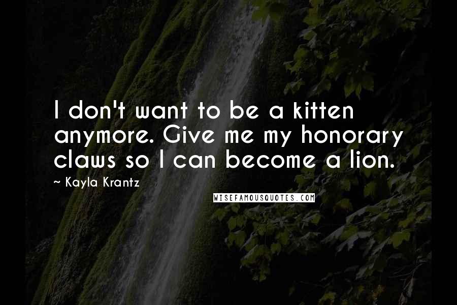 Kayla Krantz Quotes: I don't want to be a kitten anymore. Give me my honorary claws so I can become a lion.