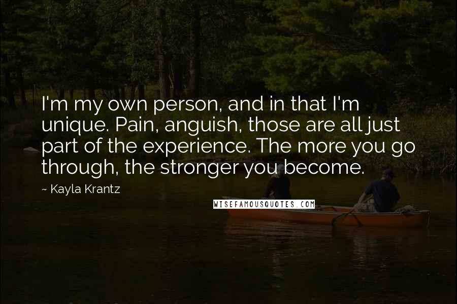 Kayla Krantz Quotes: I'm my own person, and in that I'm unique. Pain, anguish, those are all just part of the experience. The more you go through, the stronger you become.