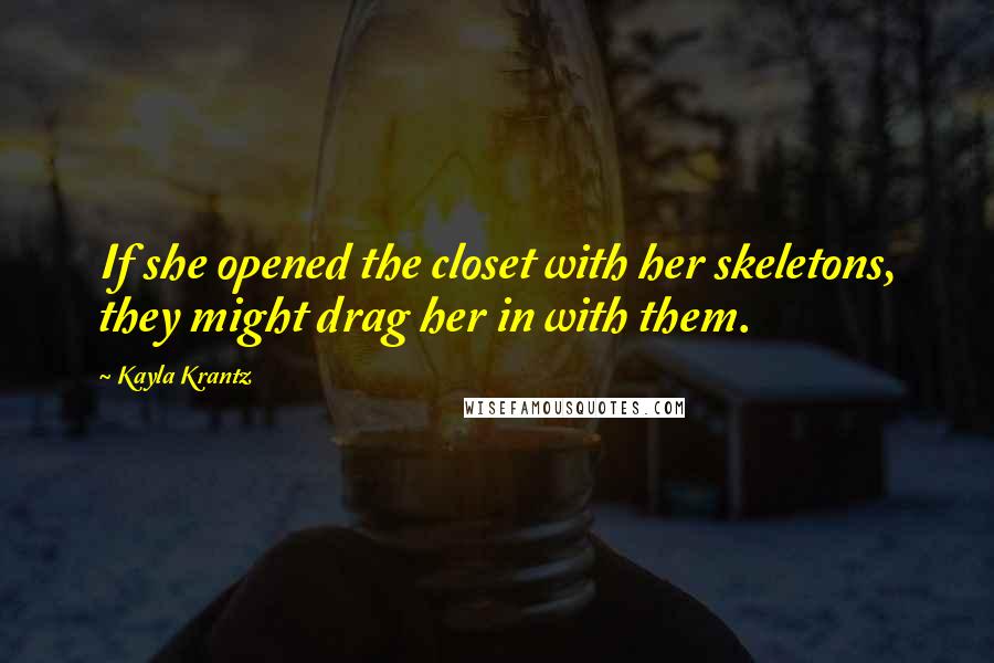 Kayla Krantz Quotes: If she opened the closet with her skeletons, they might drag her in with them.