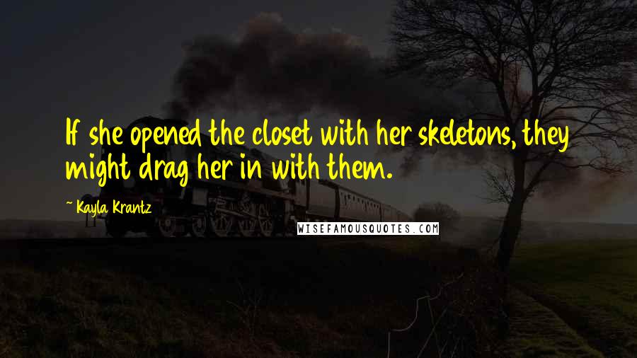 Kayla Krantz Quotes: If she opened the closet with her skeletons, they might drag her in with them.