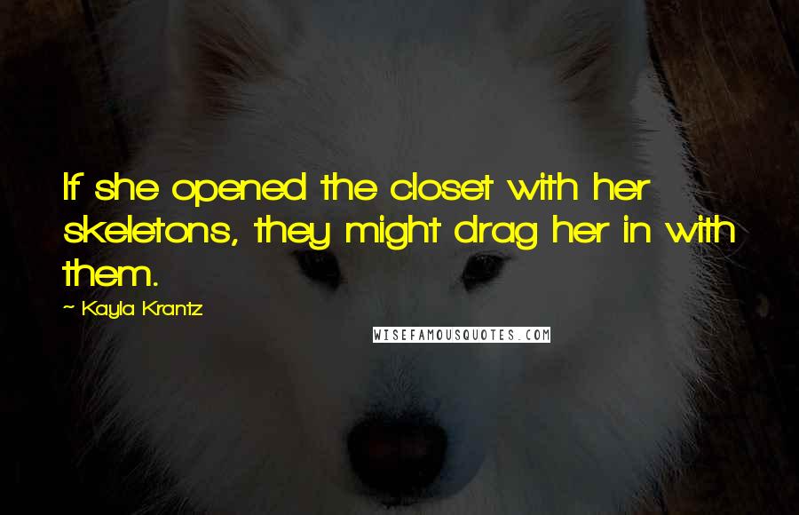 Kayla Krantz Quotes: If she opened the closet with her skeletons, they might drag her in with them.