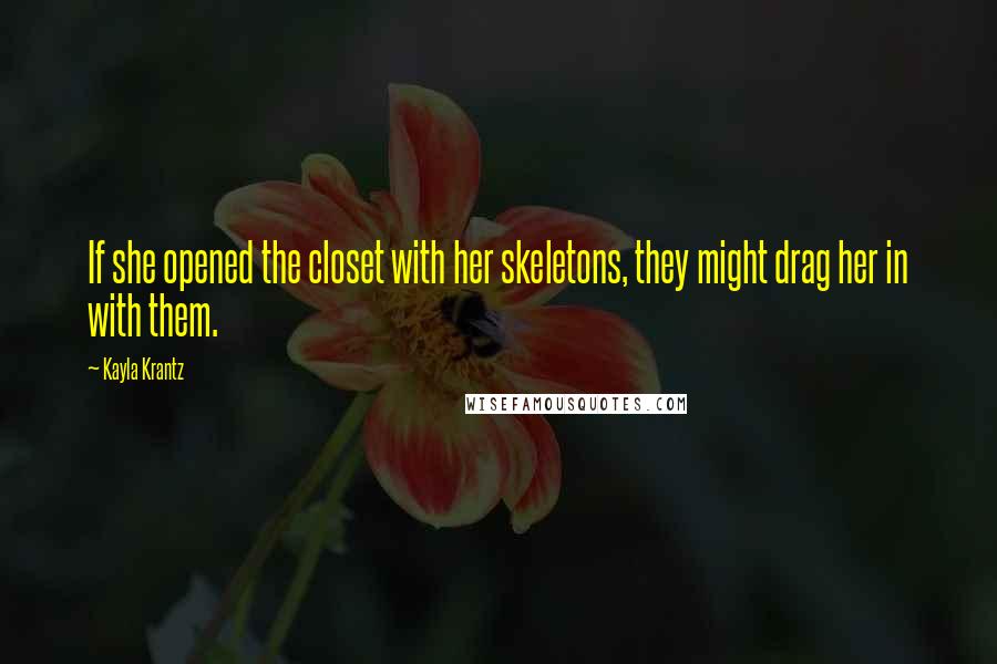 Kayla Krantz Quotes: If she opened the closet with her skeletons, they might drag her in with them.