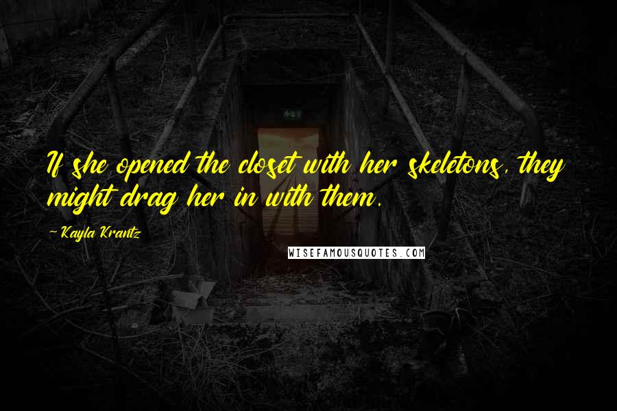 Kayla Krantz Quotes: If she opened the closet with her skeletons, they might drag her in with them.