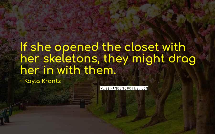 Kayla Krantz Quotes: If she opened the closet with her skeletons, they might drag her in with them.