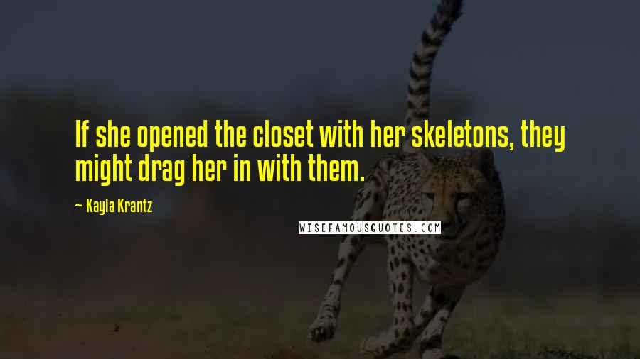 Kayla Krantz Quotes: If she opened the closet with her skeletons, they might drag her in with them.