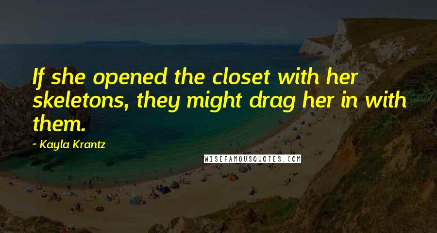 Kayla Krantz Quotes: If she opened the closet with her skeletons, they might drag her in with them.
