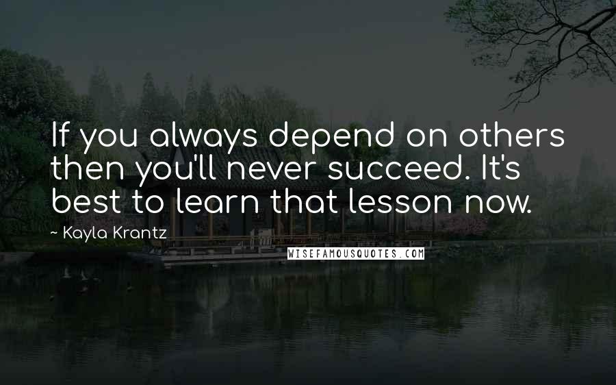 Kayla Krantz Quotes: If you always depend on others then you'll never succeed. It's best to learn that lesson now.