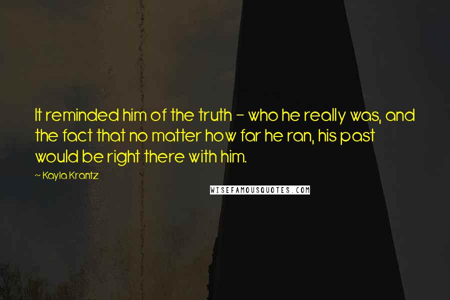Kayla Krantz Quotes: It reminded him of the truth - who he really was, and the fact that no matter how far he ran, his past would be right there with him.
