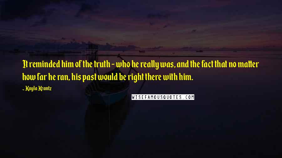 Kayla Krantz Quotes: It reminded him of the truth - who he really was, and the fact that no matter how far he ran, his past would be right there with him.