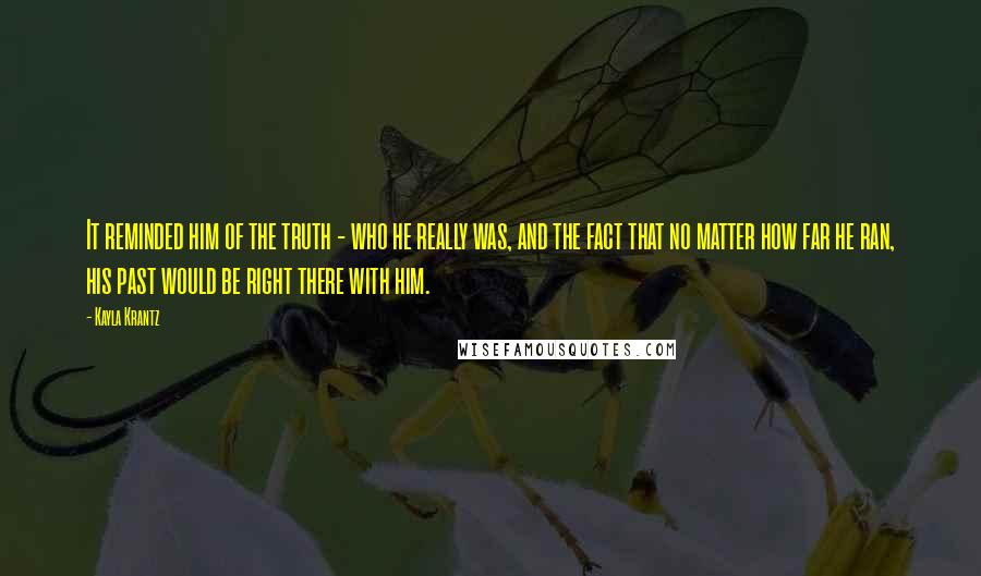 Kayla Krantz Quotes: It reminded him of the truth - who he really was, and the fact that no matter how far he ran, his past would be right there with him.