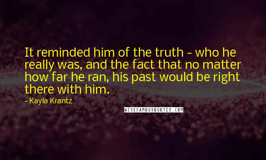 Kayla Krantz Quotes: It reminded him of the truth - who he really was, and the fact that no matter how far he ran, his past would be right there with him.