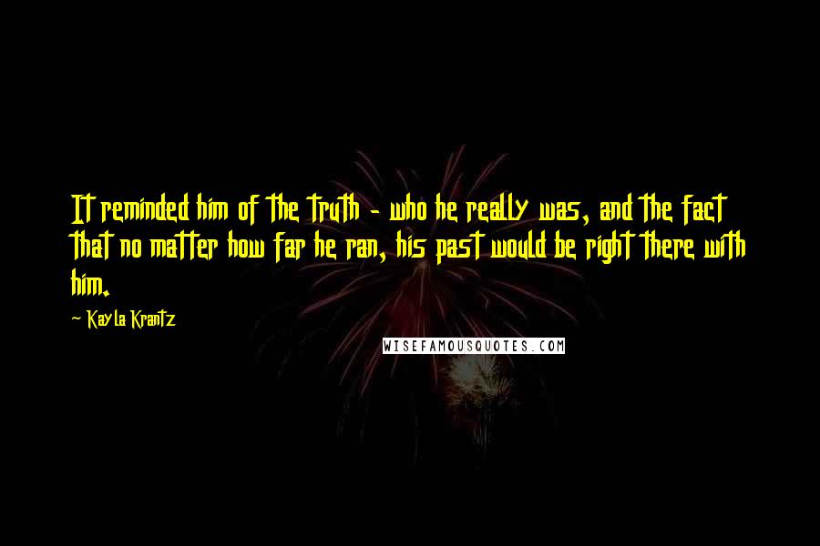 Kayla Krantz Quotes: It reminded him of the truth - who he really was, and the fact that no matter how far he ran, his past would be right there with him.