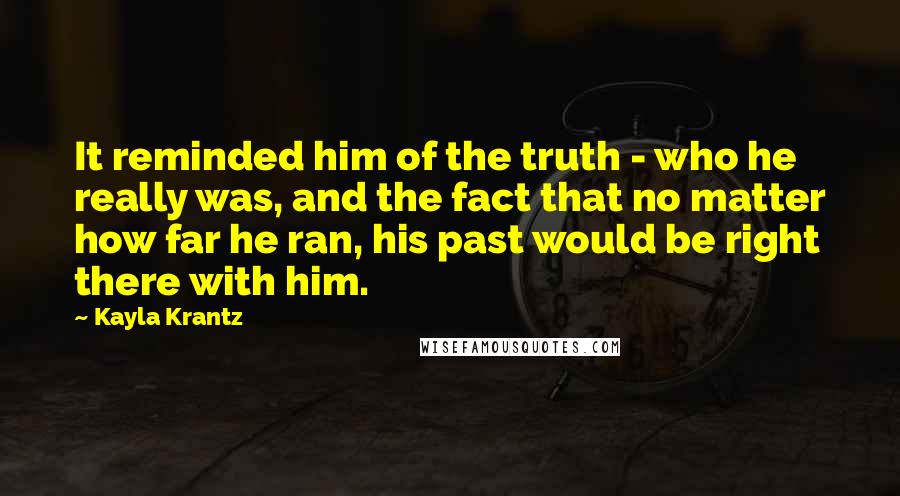 Kayla Krantz Quotes: It reminded him of the truth - who he really was, and the fact that no matter how far he ran, his past would be right there with him.