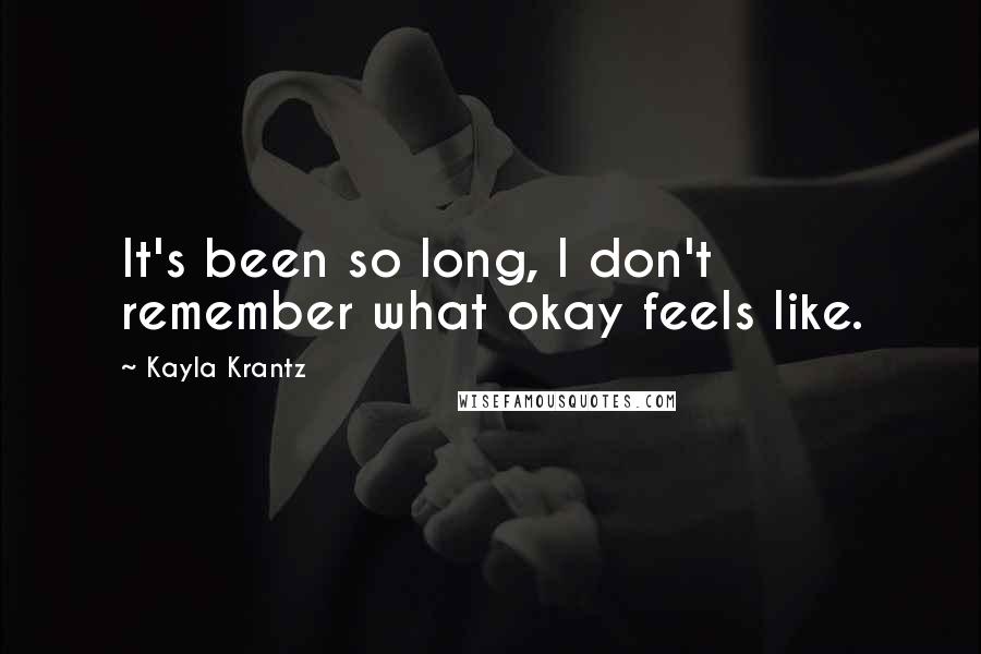Kayla Krantz Quotes: It's been so long, I don't remember what okay feels like.