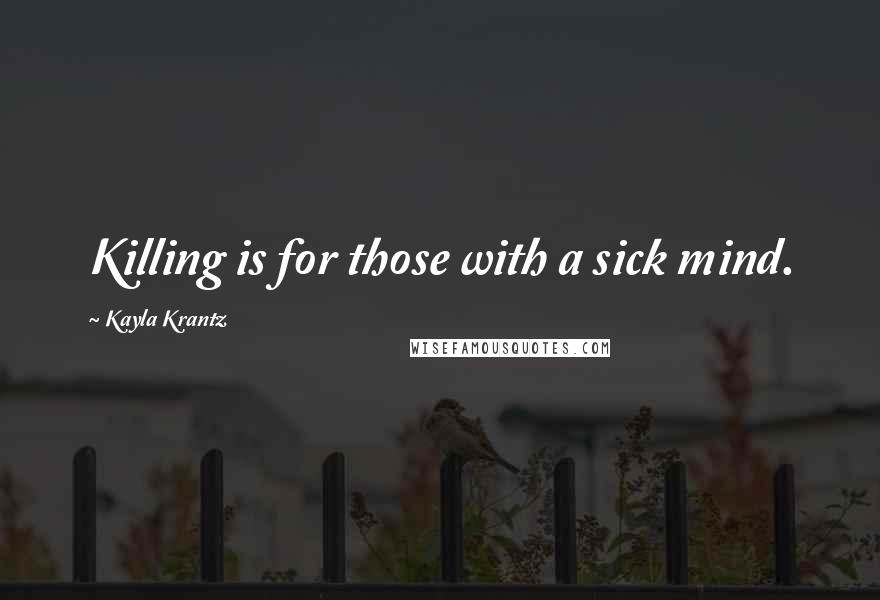 Kayla Krantz Quotes: Killing is for those with a sick mind.