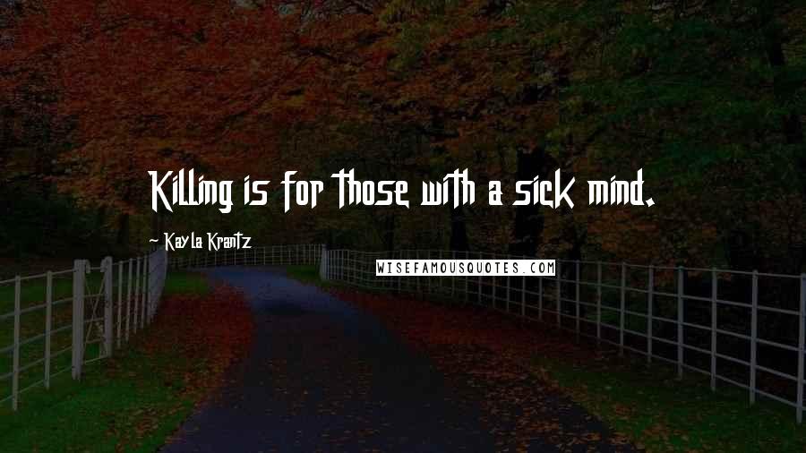 Kayla Krantz Quotes: Killing is for those with a sick mind.